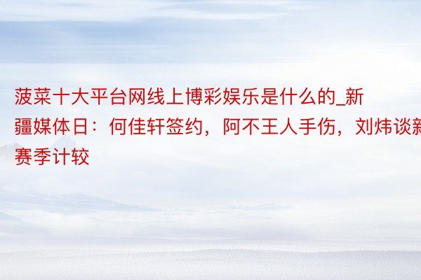 菠菜十大平台网线上博彩娱乐是什么的_新疆媒体日：何佳轩签约，阿不王人手伤，刘炜谈新赛季计较