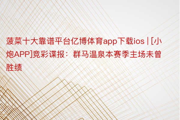 菠菜十大靠谱平台亿博体育app下载ios | [小炮APP]竞彩谍报：群马温泉本赛季主场未曾胜绩