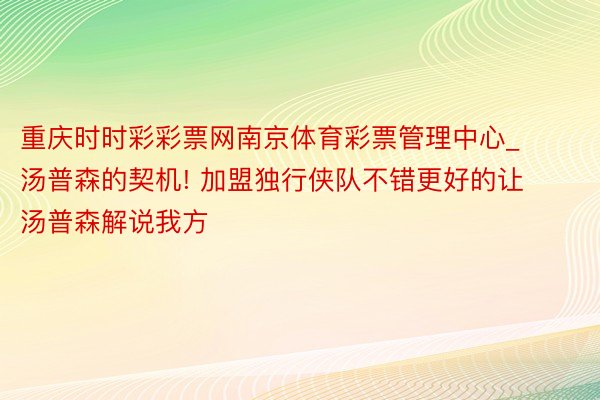 重庆时时彩彩票网南京体育彩票管理中心_汤普森的契机! 加盟独行侠队不错更好的让汤普森解说我方