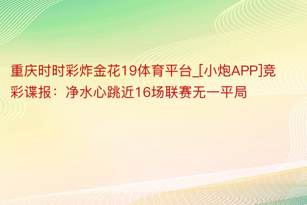 重庆时时彩炸金花19体育平台_[小炮APP]竞彩谍报：净水心跳近16场联赛无一平局