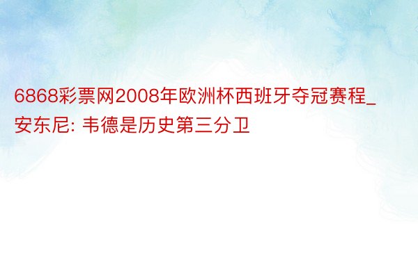 6868彩票网2008年欧洲杯西班牙夺冠赛程_安东尼: 韦德是历史第三分卫