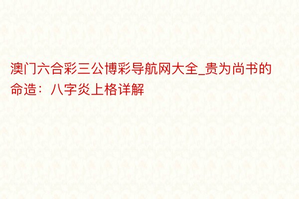 澳门六合彩三公博彩导航网大全_贵为尚书的命造：八字炎上格详解