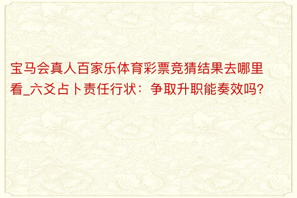 宝马会真人百家乐体育彩票竞猜结果去哪里看_六爻占卜责任行状：争取升职能奏效吗？