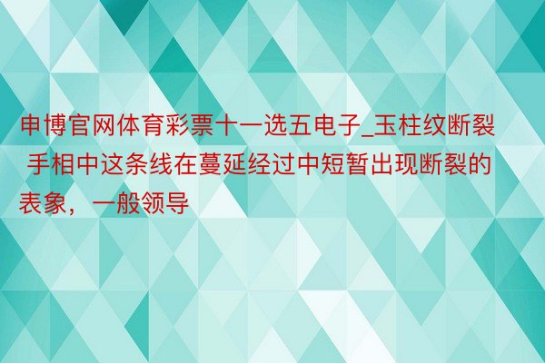 申博官网体育彩票十一选五电子_玉柱纹断裂 手相中这条线在蔓延经过中短暂出现断裂的表象，一般领导