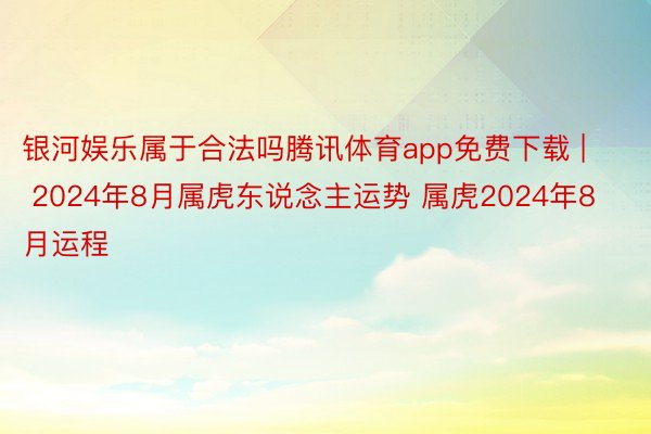 银河娱乐属于合法吗腾讯体育app免费下载 | 2024年8月属虎东说念主运势 属虎2024年8月运程