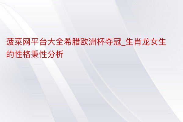 菠菜网平台大全希腊欧洲杯夺冠_生肖龙女生的性格秉性分析