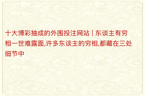 十大博彩抽成的外围投注网站 | 东谈主有穷相一世难露面,许多东谈主的穷相,都藏在三处细节中