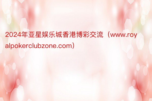 2024年亚星娱乐城香港博彩交流（www.royalpokerclubzone.com）