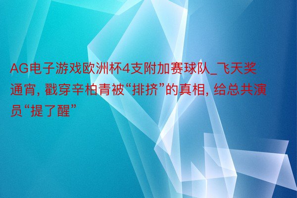 AG电子游戏欧洲杯4支附加赛球队_飞天奖通宵, 戳穿辛柏青被“排挤”的真相, 给总共演员“提了醒”