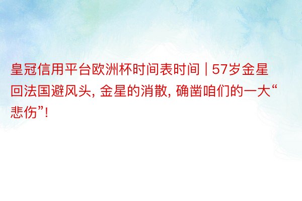 皇冠信用平台欧洲杯时间表时间 | 57岁金星回法国避风头, 金星的消散, 确凿咱们的一大“悲伤”!