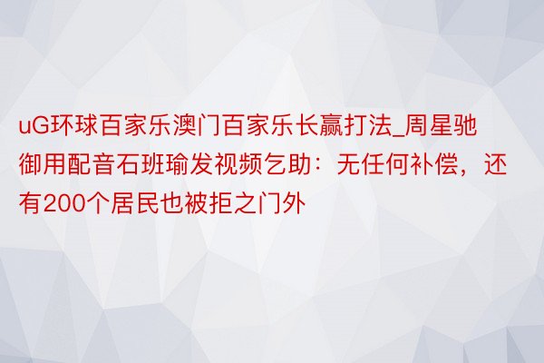 uG环球百家乐澳门百家乐长赢打法_周星驰御用配音石班瑜发视频乞助：无任何补偿，还有200个居民也被拒之门外