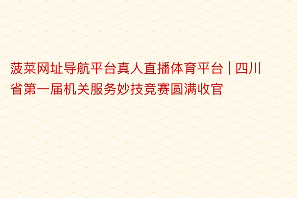 菠菜网址导航平台真人直播体育平台 | 四川省第一届机关服务妙技竞赛圆满收官