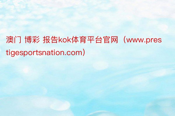 澳门 博彩 报告kok体育平台官网（www.prestigesportsnation.com）