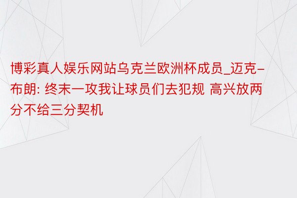 博彩真人娱乐网站乌克兰欧洲杯成员_迈克-布朗: 终末一攻我让球员们去犯规 高兴放两分不给三分契机