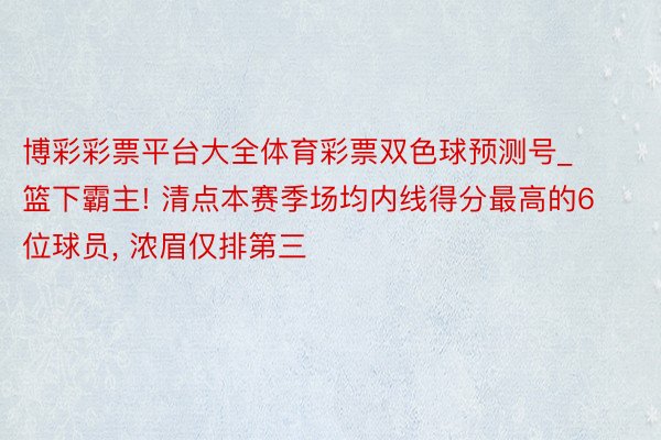 博彩彩票平台大全体育彩票双色球预测号_篮下霸主! 清点本赛季场均内线得分最高的6位球员, 浓眉仅排第三