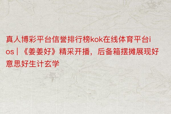 真人博彩平台信誉排行榜kok在线体育平台ios | 《姜姜好》精采开播，后备箱摆摊展现好意思好生计玄学