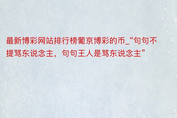 最新博彩网站排行榜葡京博彩的币_“句句不提骂东说念主，句句王人是骂东说念主”